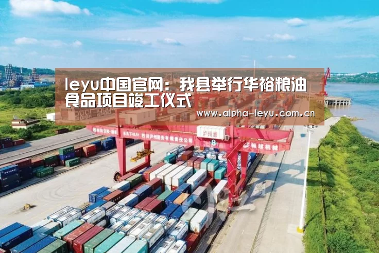 leyu中国官网:我县举行华裕粮油食品项目竣工仪式(图3) 乐鱼官网