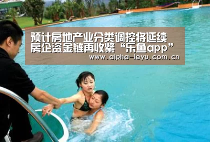 预计房地产业分类调控将延续 房企资金链再收紧“乐鱼app”(图1) 乐鱼app